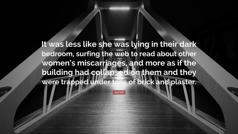 Joe Hill Quote: “It was less like she was lying in their dark bedroom, surfing the web to read about other women’s miscarriages, and more as if the building had collapsed on them and they were trapped under tons of brick and plaster.”