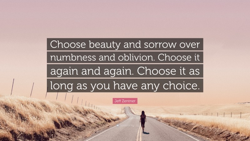 Jeff Zentner Quote: “Choose beauty and sorrow over numbness and oblivion. Choose it again and again. Choose it as long as you have any choice.”