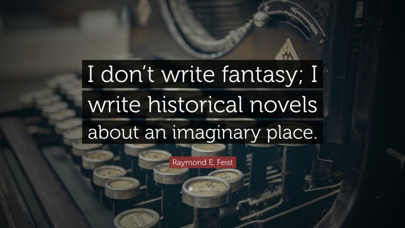 Raymond E. Feist Quote: “I don’t write fantasy; I write historical novels about an imaginary place.”
