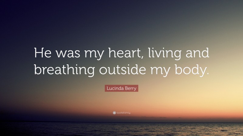 Lucinda Berry Quote: “He was my heart, living and breathing outside my body.”