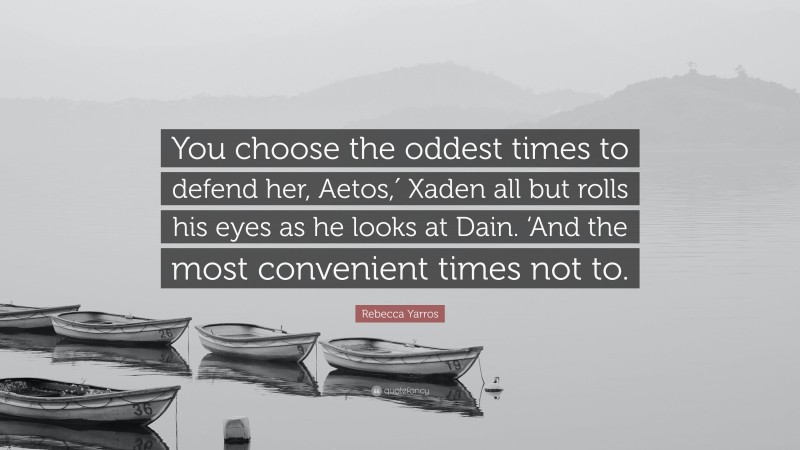 Rebecca Yarros Quote: “You choose the oddest times to defend her, Aetos,′ Xaden all but rolls his eyes as he looks at Dain. ‘And the most convenient times not to.”