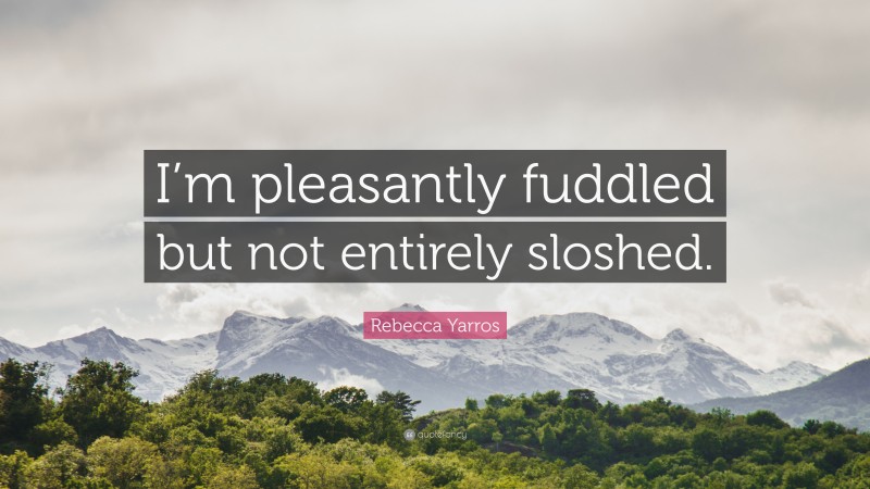 Rebecca Yarros Quote: “I’m pleasantly fuddled but not entirely sloshed.”