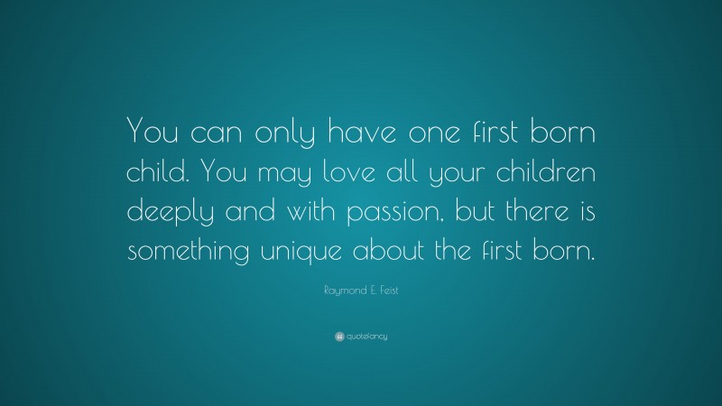 Raymond E. Feist Quote: “You can only have one first born child. You may love all your children deeply and with passion, but there is something unique about the first born.”