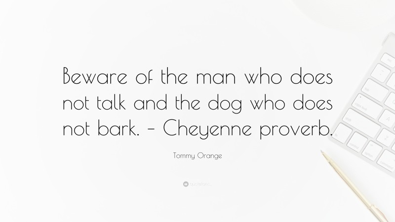 Tommy Orange Quote: “Beware of the man who does not talk and the dog who does not bark. – Cheyenne proverb.”