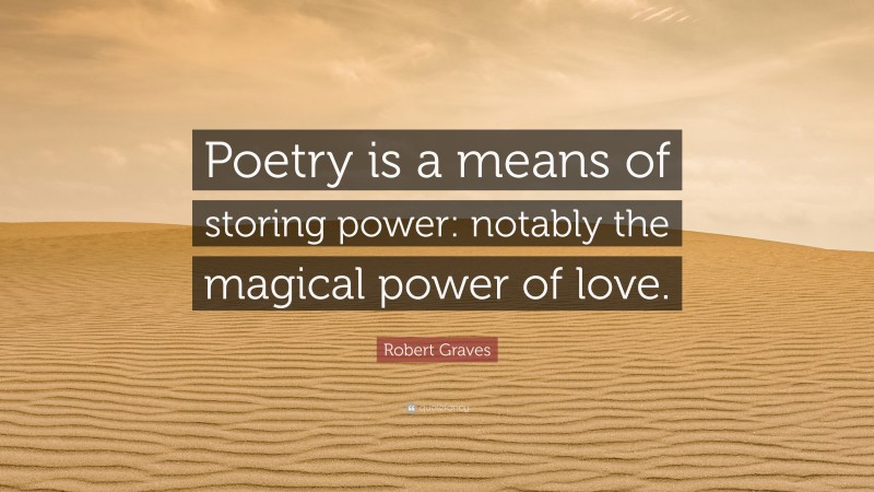 Robert Graves Quote: “Poetry is a means of storing power: notably the magical power of love.”