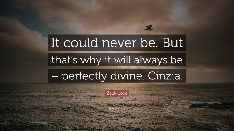 Zack Love Quote: “It could never be. But that’s why it will always be – perfectly divine. Cinzia.”
