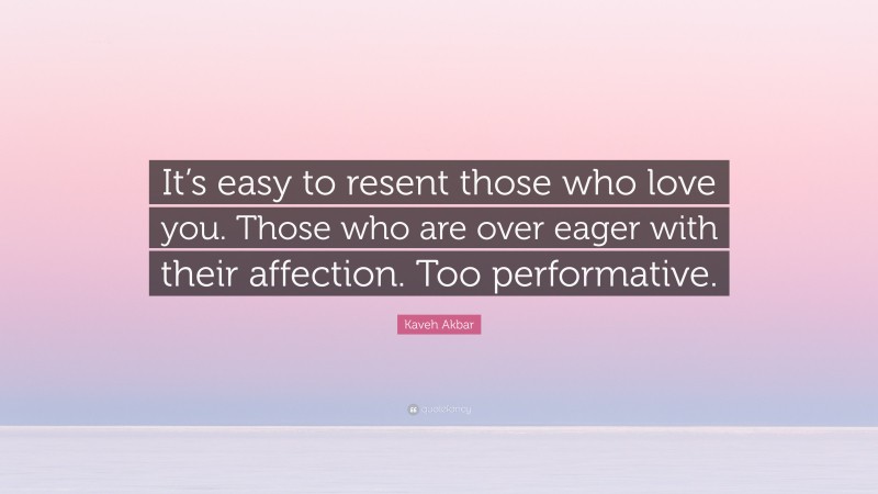 Kaveh Akbar Quote: “It’s easy to resent those who love you. Those who are over eager with their affection. Too performative.”