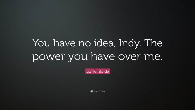 Liz Tomforde Quote: “You have no idea, Indy. The power you have over me.”