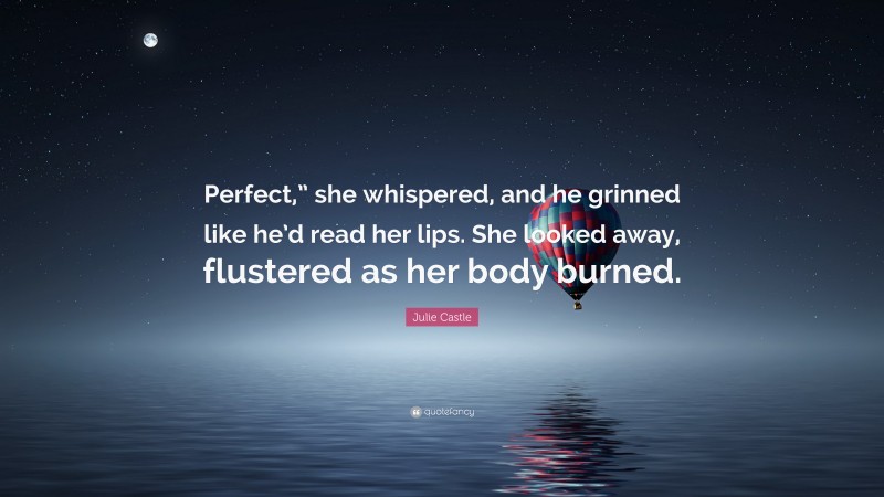 Julie Castle Quote: “Perfect,” she whispered, and he grinned like he’d read her lips. She looked away, flustered as her body burned.”