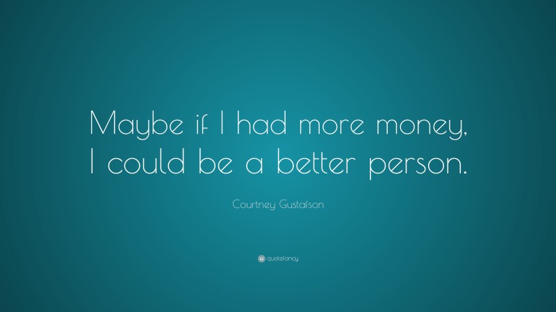 Courtney Gustafson Quote: “Maybe if I had more money, I could be a better person.”