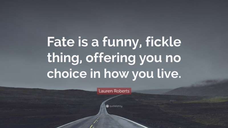 Lauren Roberts Quote: “Fate is a funny, fickle thing, offering you no choice in how you live.”