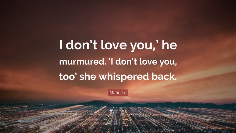 Marie Lu Quote: “I don’t love you,’ he murmured. ‘I don’t love you, too’ she whispered back.”