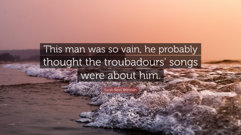 Sarah Rees Brennan Quote: “This man was so vain, he probably thought the troubadours’ songs were about him.”