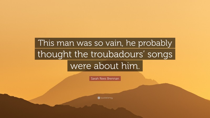 Sarah Rees Brennan Quote: “This man was so vain, he probably thought the troubadours’ songs were about him.”