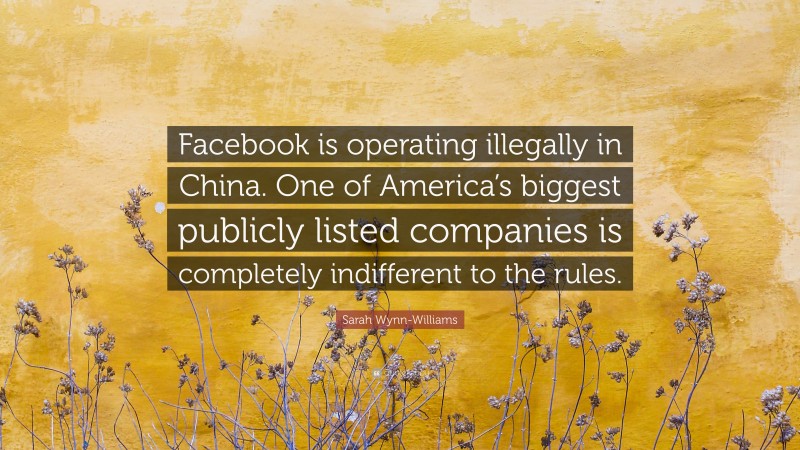 Sarah Wynn-Williams Quote: “Facebook is operating illegally in China. One of America’s biggest publicly listed companies is completely indifferent to the rules.”