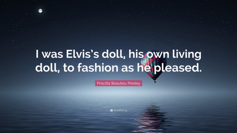Priscilla Beaulieu Presley Quote: “I was Elvis’s doll, his own living doll, to fashion as he pleased.”