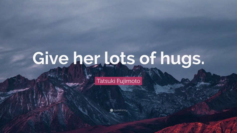 Tatsuki Fujimoto Quote: “Give her lots of hugs.”