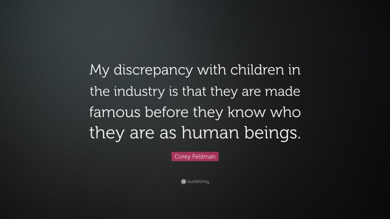 Corey Feldman Quote: “My discrepancy with children in the industry is that they are made famous before they know who they are as human beings.”