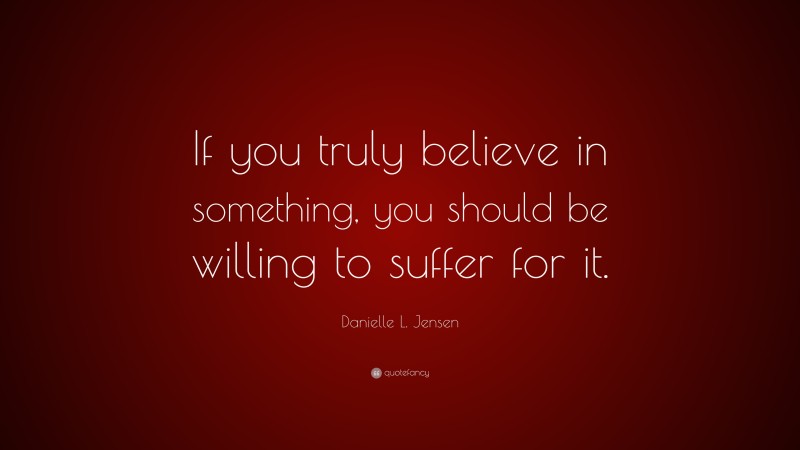 Danielle L. Jensen Quote: “If you truly believe in something, you should be willing to suffer for it.”
