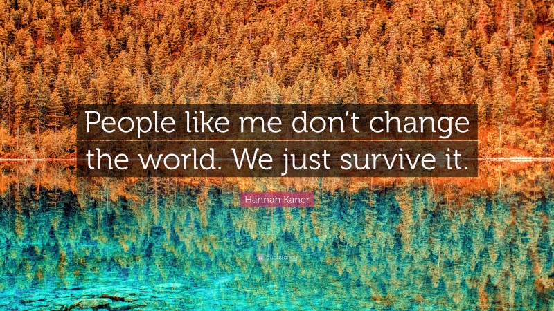 Hannah Kaner Quote: “People like me don’t change the world. We just survive it.”