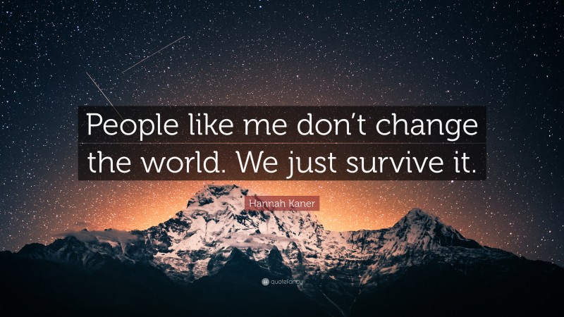Hannah Kaner Quote: “People like me don’t change the world. We just survive it.”