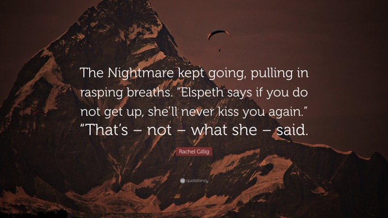 Rachel Gillig Quote: “The Nightmare kept going, pulling in rasping breaths. “Elspeth says if you do not get up, she’ll never kiss you again.” “That’s – not – what she – said.”