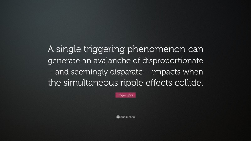 Roger Spitz Quote: “A single triggering phenomenon can generate an avalanche of disproportionate – and seemingly disparate – impacts when the simultaneous ripple effects collide.”