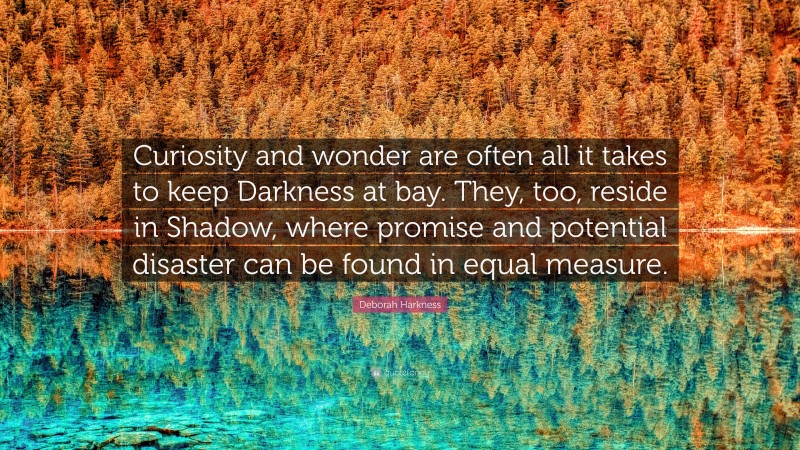 Deborah Harkness Quote: “Curiosity and wonder are often all it takes to keep Darkness at bay. They, too, reside in Shadow, where promise and potential disaster can be found in equal measure.”