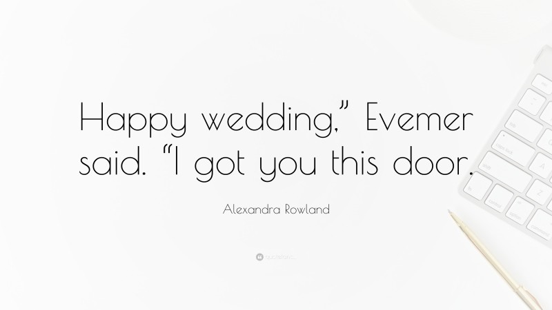 Alexandra Rowland Quote: “Happy wedding,” Evemer said. “I got you this door.”
