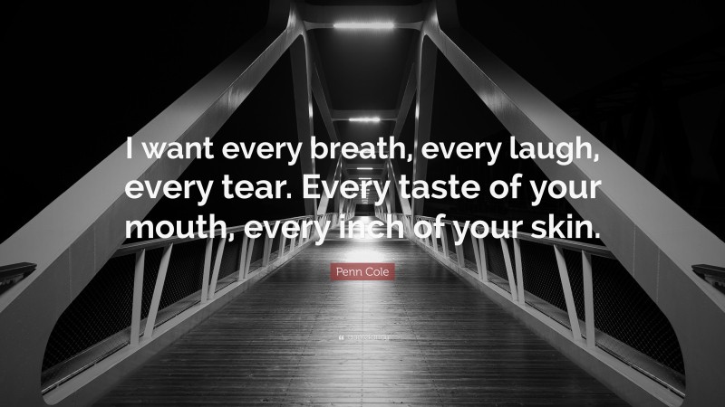Penn Cole Quote: “I want every breath, every laugh, every tear. Every taste of your mouth, every inch of your skin.”