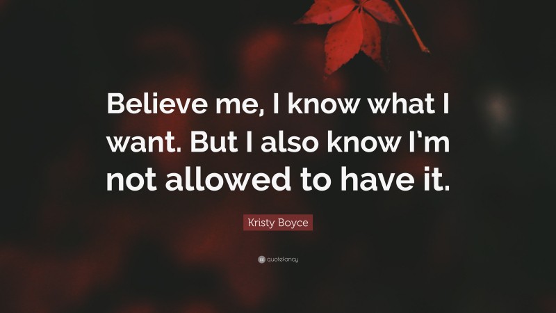 Kristy Boyce Quote: “Believe me, I know what I want. But I also know I’m not allowed to have it.”