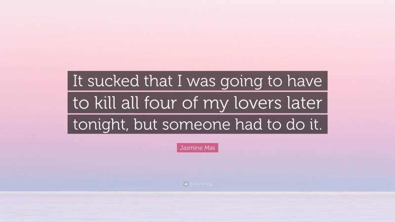 Jasmine Mas Quote: “It sucked that I was going to have to kill all four of my lovers later tonight, but someone had to do it.”