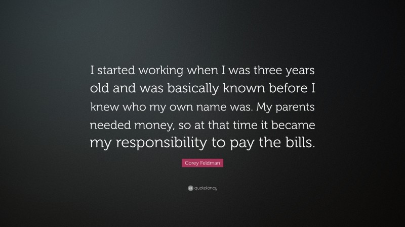 Corey Feldman Quote: “I started working when I was three years old and was basically known before I knew who my own name was. My parents needed money, so at that time it became my responsibility to pay the bills.”