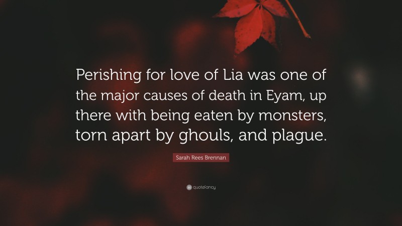 Sarah Rees Brennan Quote: “Perishing for love of Lia was one of the major causes of death in Eyam, up there with being eaten by monsters, torn apart by ghouls, and plague.”