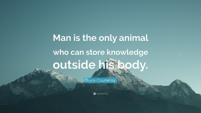 Bryce Courtenay Quote: “Man is the only animal who can store knowledge outside his body.”