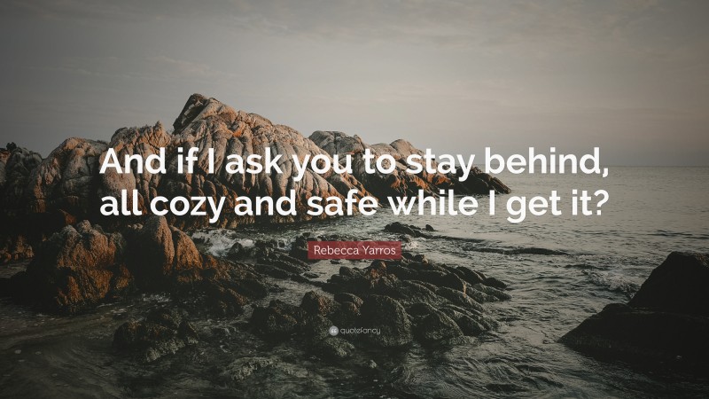 Rebecca Yarros Quote: “And if I ask you to stay behind, all cozy and safe while I get it?”