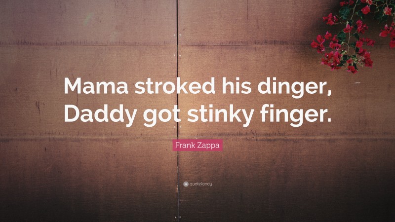Frank Zappa Quote: “Mama stroked his dinger, Daddy got stinky finger.”