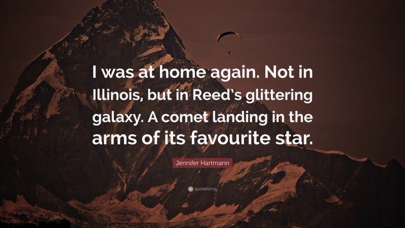 Jennifer Hartmann Quote: “I was at home again. Not in Illinois, but in Reed’s glittering galaxy. A comet landing in the arms of its favourite star.”