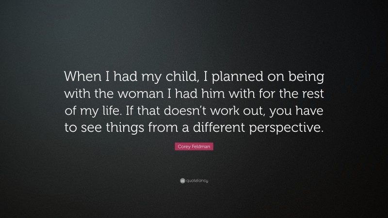 Corey Feldman Quote: “When I had my child, I planned on being with the woman I had him with for the rest of my life. If that doesn’t work out, you have to see things from a different perspective.”