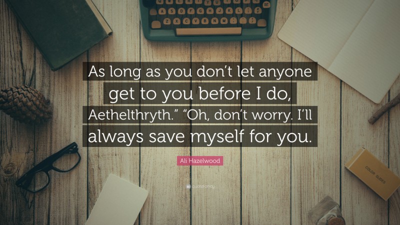 Ali Hazelwood Quote: “As long as you don’t let anyone get to you before I do, Aethelthryth.” “Oh, don’t worry. I’ll always save myself for you.”