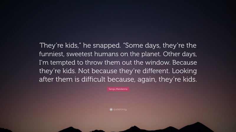 Sangu Mandanna Quote: “They’re kids,” he snapped. “Some days, they’re the funniest, sweetest humans on the planet. Other days, I’m tempted to throw them out the window. Because they’re kids. Not because they’re different. Looking after them is difficult because, again, they’re kids.”