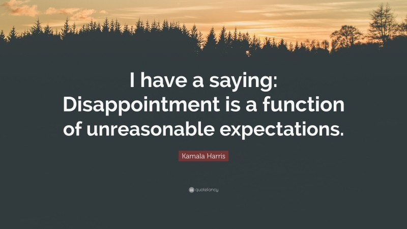 Kamala Harris Quote: “I have a saying: Disappointment is a function of unreasonable expectations.”