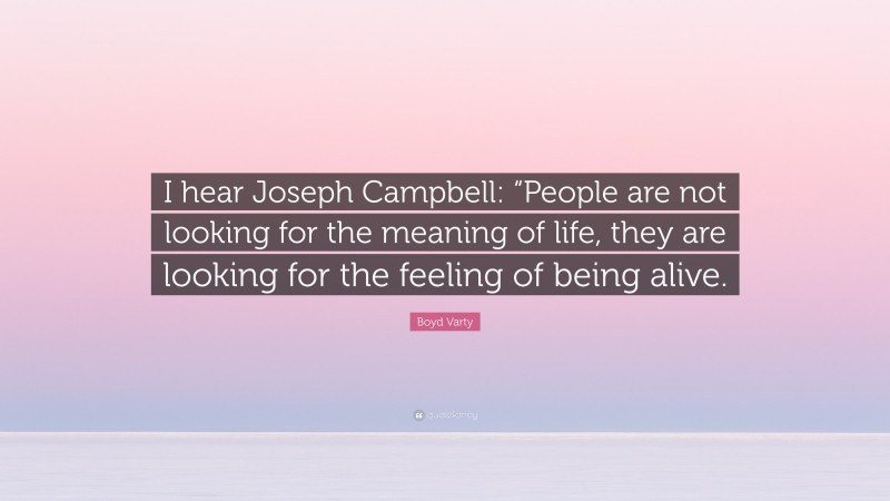Boyd Varty Quote: “I hear Joseph Campbell: “People are not looking for the meaning of life, they are looking for the feeling of being alive.”