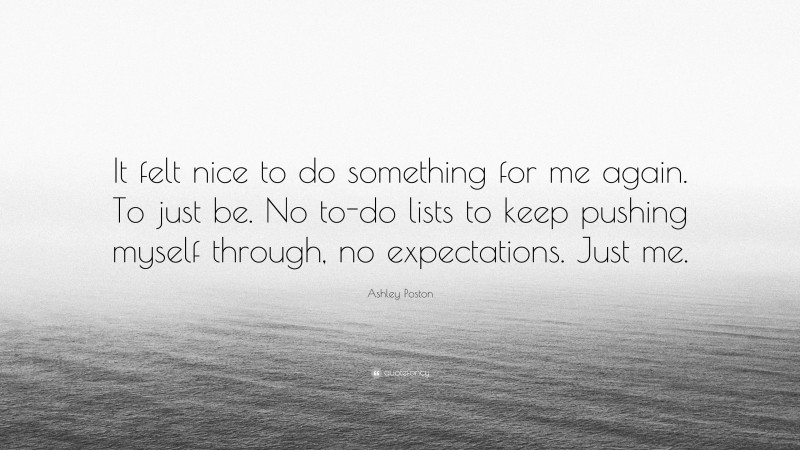 Ashley Poston Quote: “It felt nice to do something for me again. To just be. No to-do lists to keep pushing myself through, no expectations. Just me.”