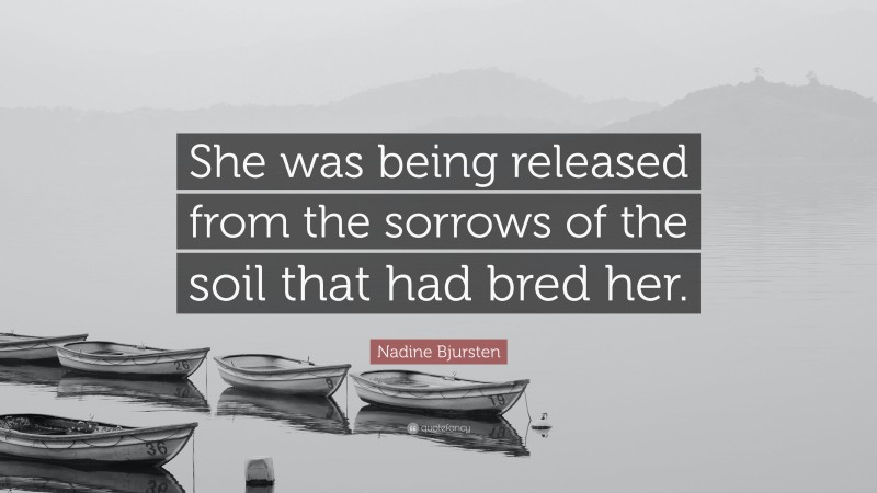 Nadine Bjursten Quote: “She was being released from the sorrows of the soil that had bred her.”