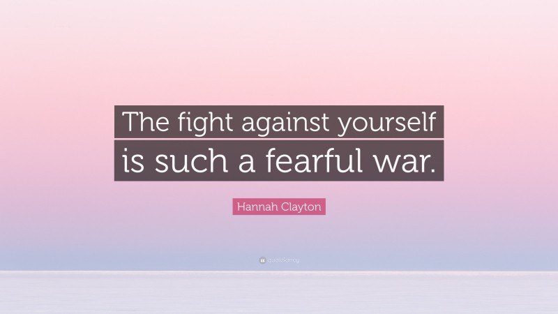 Hannah Clayton Quote: “The fight against yourself is such a fearful war.”