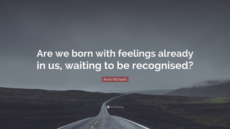 Anne Michaels Quote: “Are we born with feelings already in us, waiting to be recognised?”