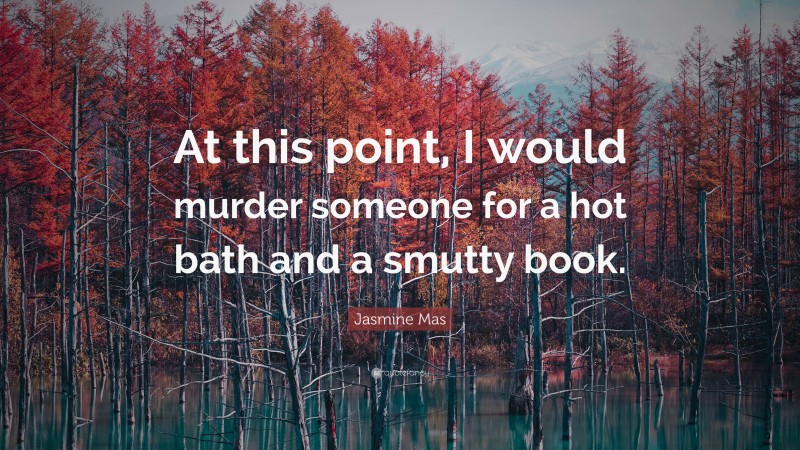 Jasmine Mas Quote: “At this point, I would murder someone for a hot bath and a smutty book.”