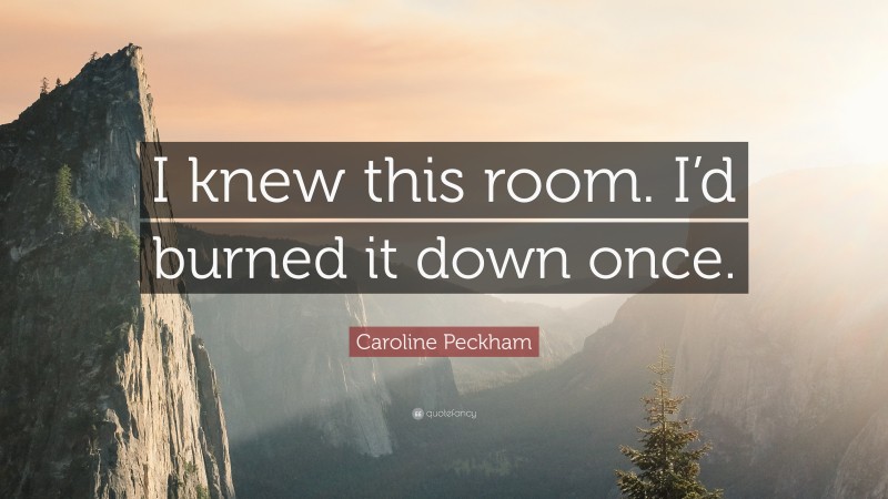 Caroline Peckham Quote: “I knew this room. I’d burned it down once.”