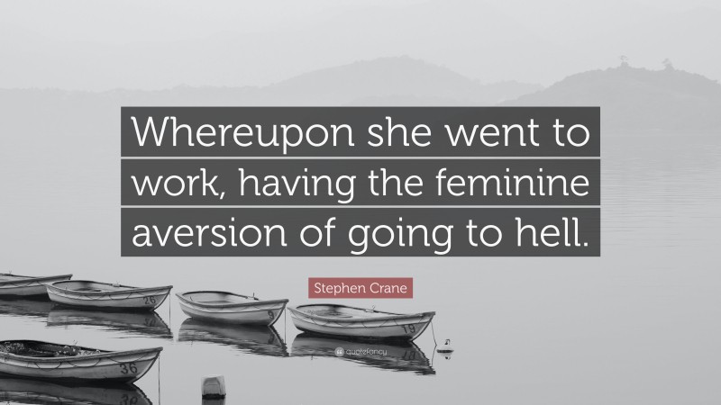 Stephen Crane Quote: “Whereupon she went to work, having the feminine aversion of going to hell.”
